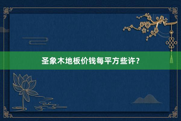 圣象木地板价钱每平方些许？