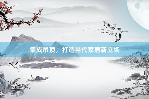 集成吊顶，打造当代家居新立场