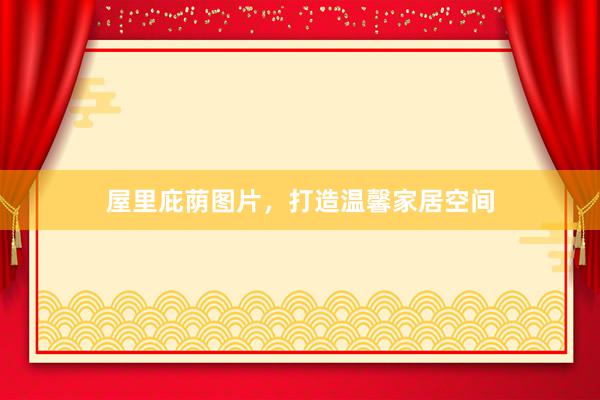 屋里庇荫图片，打造温馨家居空间