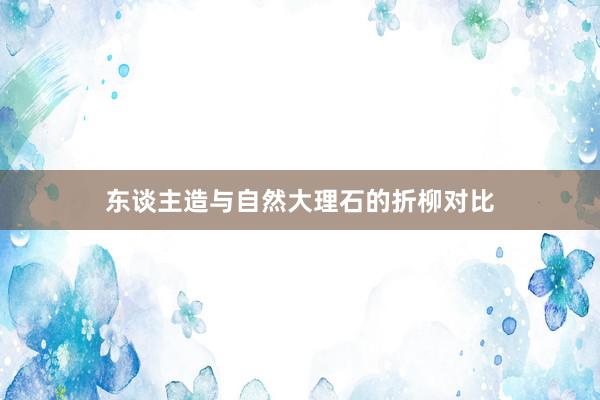 东谈主造与自然大理石的折柳对比